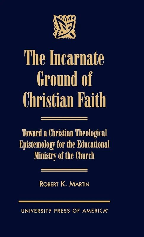 The Incarnate Ground of Christian Faith: Toward a Christian Theological Epistemology for the Educational Ministry of the Church