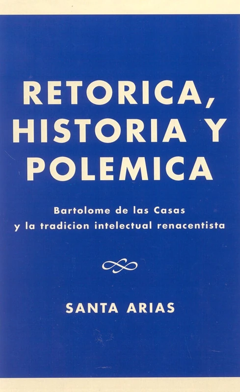 Ret-rica, Historia y Polzmica: Bartolomz De LAS Casas y La Tradici-n Intelectual Renacentista: Bartolom- De Las Casas Y La Tradici-n Intelectual Renacentista
