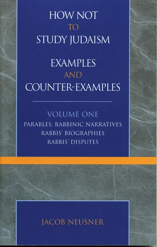 How Not to Study Judaism, Examples and Counter-Examples: Parables, Rabbinic Narratives, Rabbis' Biographies, Rabbis' Disputes, Volume One: 1 (Studies in Judaism)