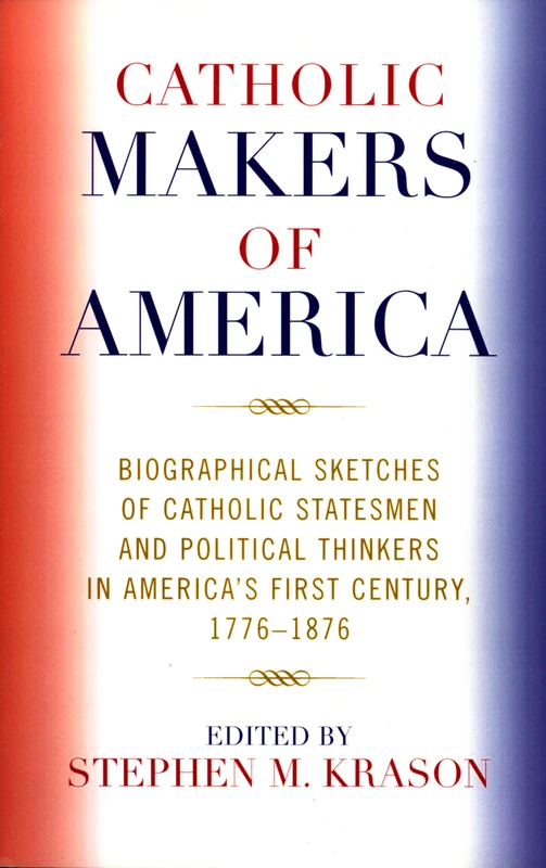 Catholic Makers of America: Biographical Sketches of Catholic Statesmen and Political Thinkers in America's First Century, 1776-1876