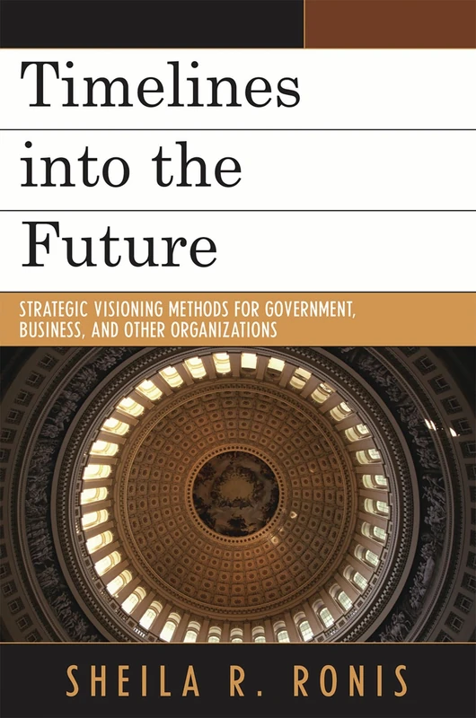 Timelines into the Future: Strategic Visioning Methods for Government, Business, and Other Organizations: Strategic Visioning Methods for Government, ... Organizations (Key Concepts in Philosophy)