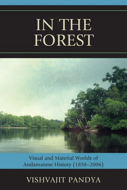 In the Forest: Visual and Material Worlds of Andamanese History (1858-2006): Visual and Material Worlds of Andamanese History (18582006)