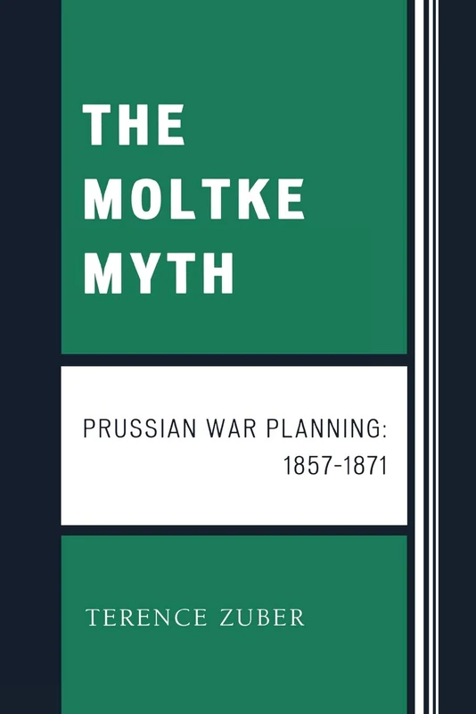 The Moltke Myth: Prussian War Planning, 1857-1871: Prussian War Planning