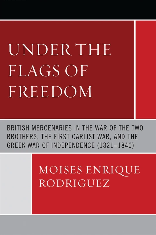 Under the Flags of Freedom: British Mercenaries In The War Of The Two Brothers, The First Carlist War, And The Greek War Of Independence (1821-1840)
