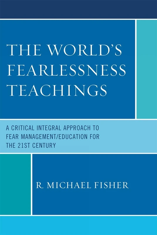 The World's Fearlessness Teachings: A Critical Integral Approach to Fear Management/Education for the 21st Century: A Critical Integral Approach to Fear Management/Education for the 21st Century