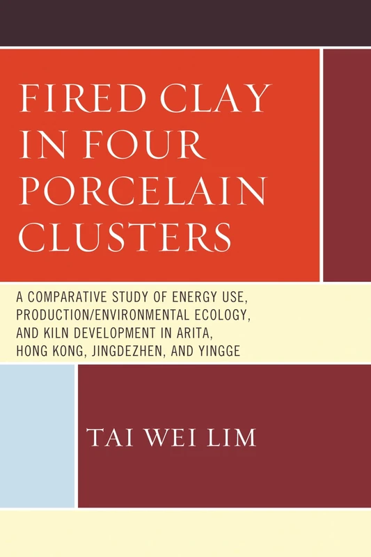 Fired Clay in Four Porcelain Clusters: A Comparative Study of Energy Use, Production/Environmental Ecology, and Kiln Development in Arita, Hong Kong,: ... in Arita, Hong Kong, Jingdezhen, and Yingge