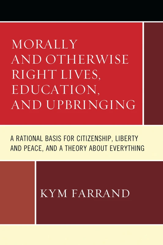 Morally and Otherwise Right Lives, Education and Upbringing: A Rational Basis for Citizenship, Liberty and Peace, and a Theory About Everything