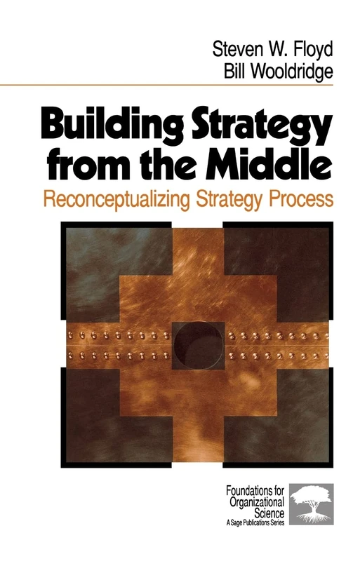 Building Strategy from the Middle: Reconceptualizing Strategy Process (Foundations for Organizational Science)