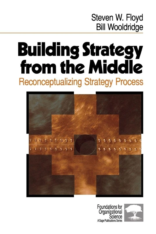 Building Strategy from the Middle: Reconceptualizing Strategy Process (Foundations for Organizational Science)