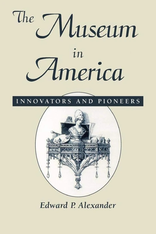 The Museum in America: Innovators and Pioneers (American Association for State and Local History Book Series)