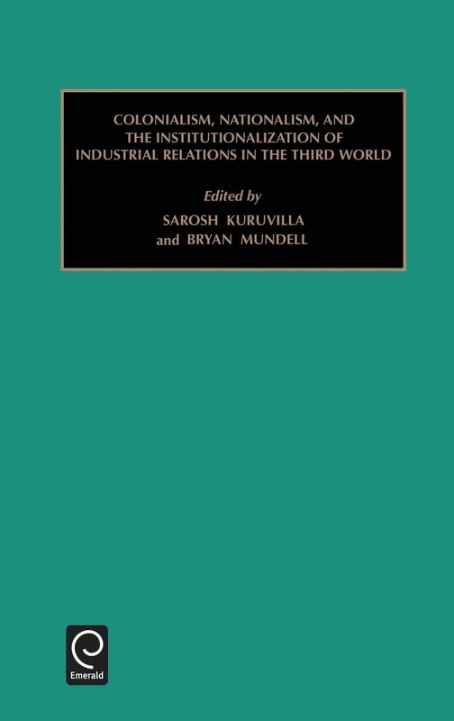 Colonialism, Nationalism, and the Institutionalization of Industrial Relations in the Third World: 25 (Monographs in Organizational Behavior & Industrial Relations, 25)