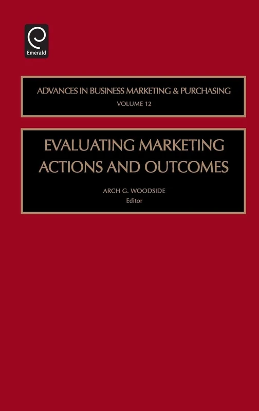 Evaluating Marketing Actions and Outcomes: 12 (Advances in Business Marketing and Purchasing, 12)