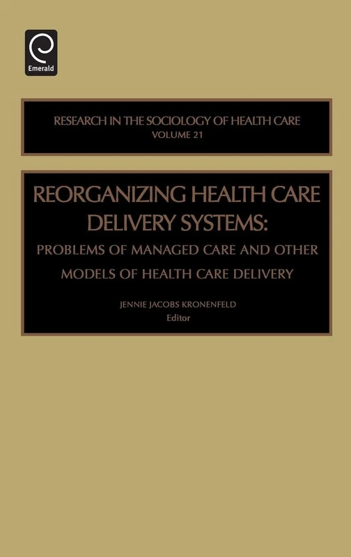 Reorganizing Health Care Delivery Systems: Problems of Managed Care and Other Models of Health Care Delivery: 21 (Research in the Sociology of Health Care, 21)