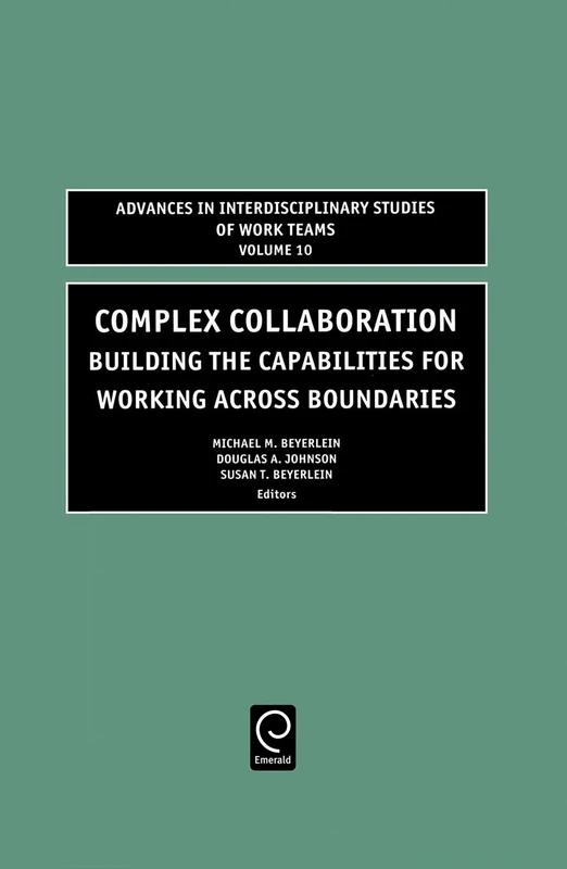Complex Collaboration: Building the Capabilities for Working Across Boundaries: 10 (Advances in Interdisciplinary Studies of Work Teams, 10)