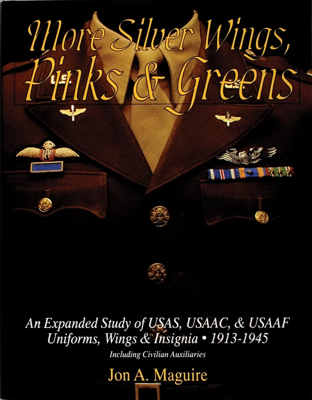 MORE SILVER WINGS PINKS GREE: An Expanded Study of USAS, USAAC and USAAF Uniforms, Wings and Insignia 1913-1945 - Including Civilian Auxiliaries ... • 1913-1945 Including Civilian Auxiliaries