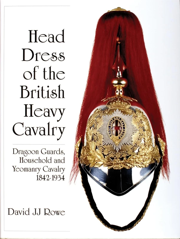 Head Dress of the British Heavy Cavalry (Dragoons): Dragoon Guards, Household and Yeomanry Cavalry 1842-1934 (Schiffer Military History)