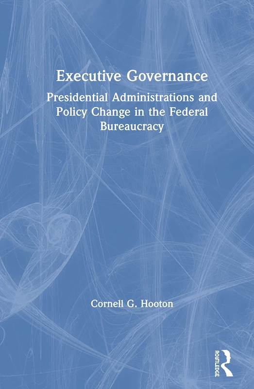 Executive Governance: Presidential Administrations and Policy Change in the Federal Bureaucracy (Bureaucracies, Public Administration, & Public Policy)