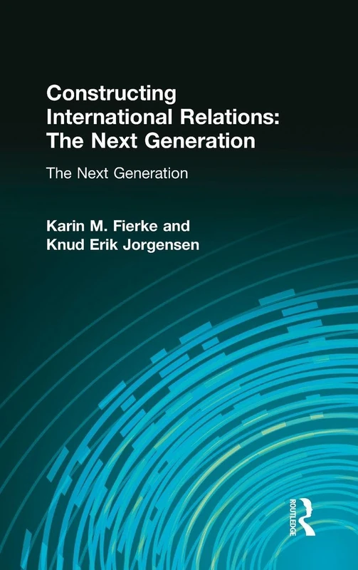 Constructing International Relations: The Next Generation: The Next Generation (International Relations in a Constructed World)