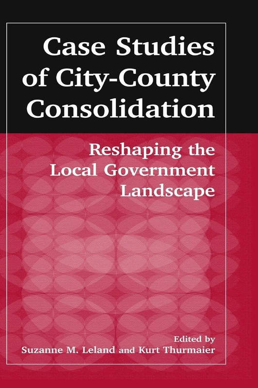 Case Studies of City-County Consolidation: Reshaping the Local Government Landscape: Reshaping the Local Government Landscape