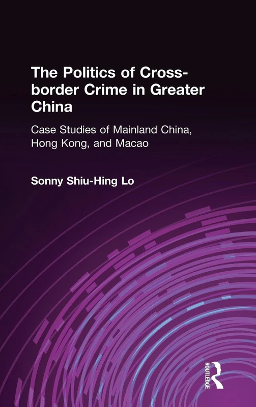 The Politics of Cross-border Crime in Greater China: Case Studies of Mainland China, Hong Kong, and Macao (Hong Kong Becoming China (Hardcover))