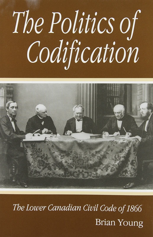 The Politics of Codification: The Lower Canadian Civil Code of 1866: Volume 5 (Studies on the History of Quebec/Études D'histoire Du Québec)