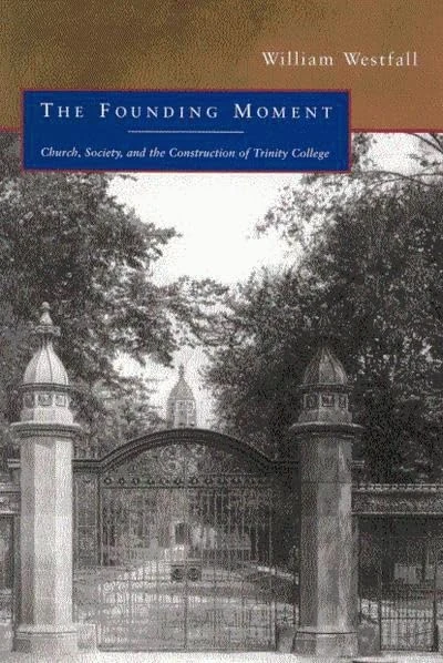The Founding Moment: Church, Society, and the Construction of Trinity College: Volume 48 (McGill-Queen's Studies in the History of Religion)