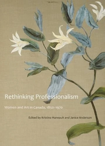Rethinking Professionalism: Women and Art in Canada, 1850-1970: Volume 8 (McGill-Queen's/Beaverbrook Canadian Foundation Studies in Art History)