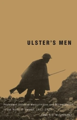 Ulster's Men: Protestant Unionist Masculinities and Militarization in the North of Ireland, 1912-1923
