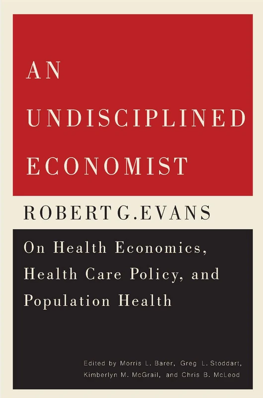 An Undisciplined Economist: Robert G. Evans on Health Economics, Health Care Policy, and Population Health: Volume 237 (Carleton Library Series)