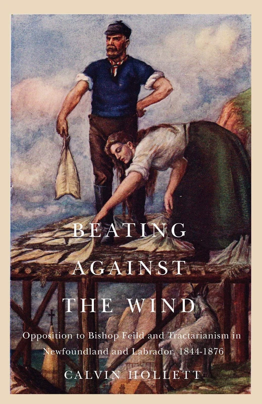 Beating against the Wind: Popular Opposition to Bishop Feild and Tractarianism in Newfoundland and Labrador: Volume 2