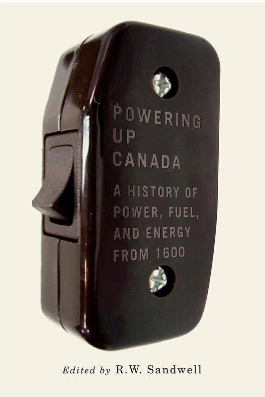 Powering Up Canada: The History of Power, Fuel, and Energy from 1600: Volume 6 (Mcgill-queen's Rural, Wildland, and Resource Studies)