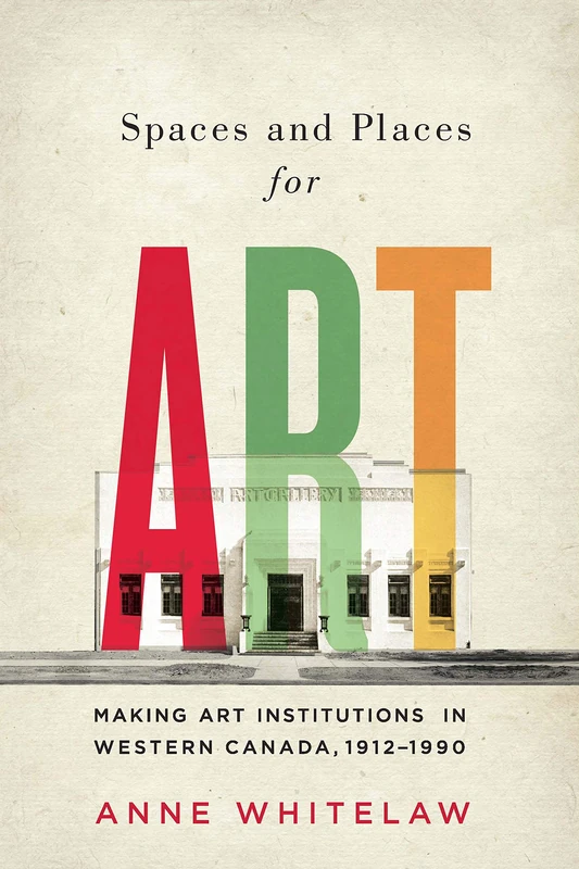 Spaces and Places for Art: Making Art Institutions in Western Canada, 1912-1990: Volume 21 (McGill-Queen's/Beaverbrook Canadian Foundation Studies in Art History)