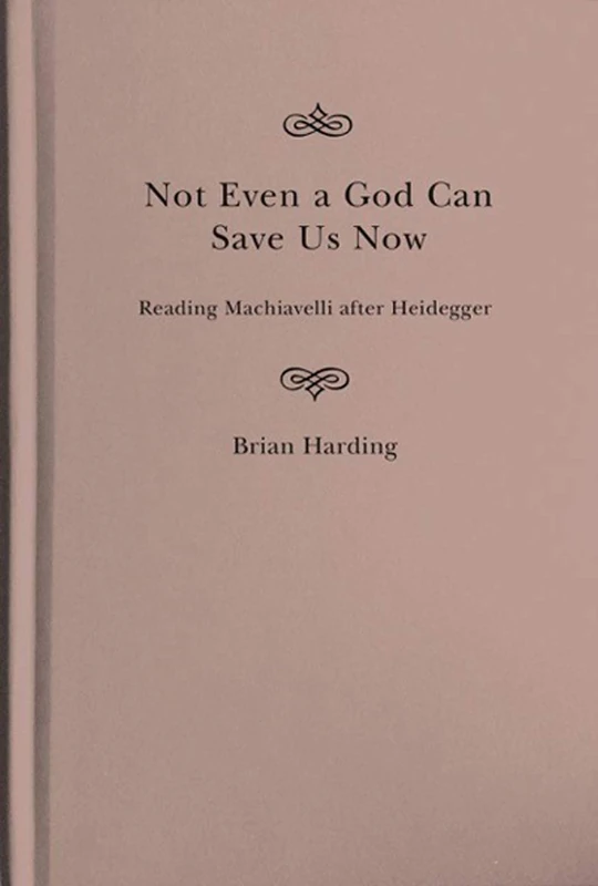 Not Even a God Can Save Us Now: Reading Machiavelli after Heidegger: Volume 70