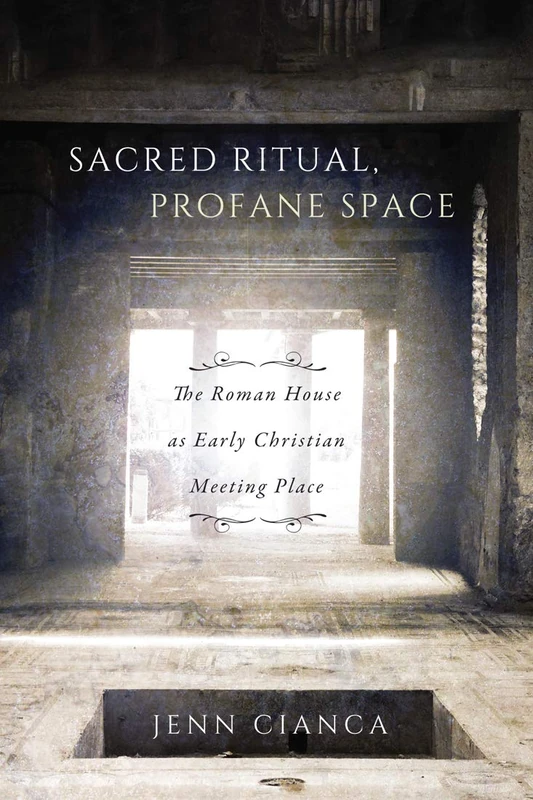 Sacred Ritual, Profane Space: The Roman House as Early Christian Meeting Place: Volume 1 (Studies in Christianity and Judaism Series)