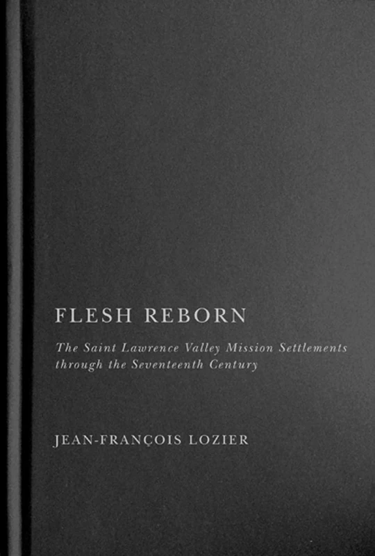 Flesh Reborn: The Saint Lawrence Valley Mission Settlements through the Seventeenth Century: Volume 2 (McGill-Queen's French Atlantic Worlds Series)