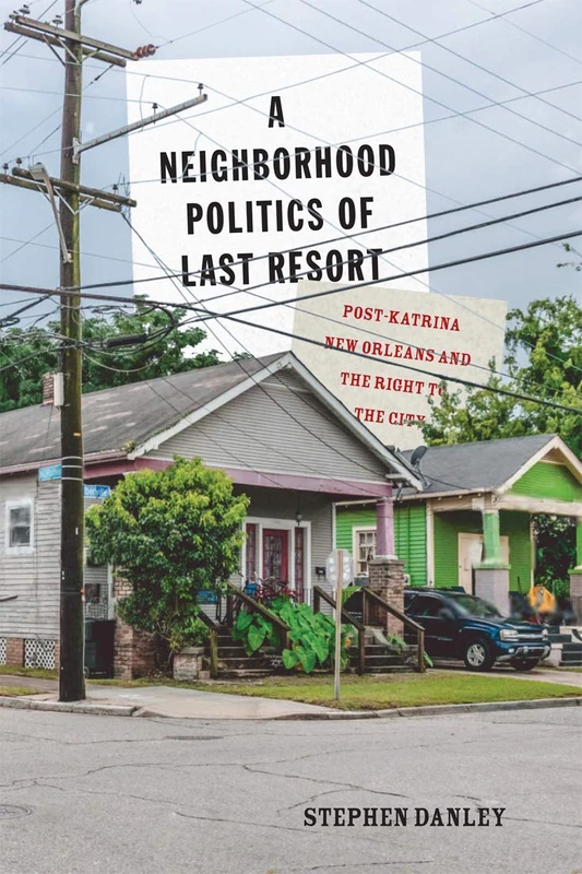 A Neighborhood Politics of Last Resort: Post-Katrina New Orleans and the Right to the City: Volume 10 (McGill-Queen's Studies in Urban Governance)