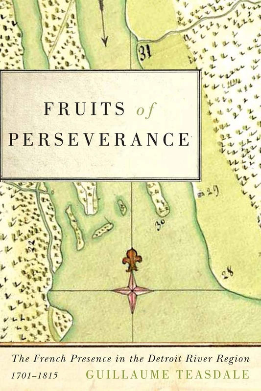 Fruits of Perseverance: The French Presence in the Detroit River Region, 1701-1815: Volume 4 (McGill-Queen's French Atlantic Worlds Series)