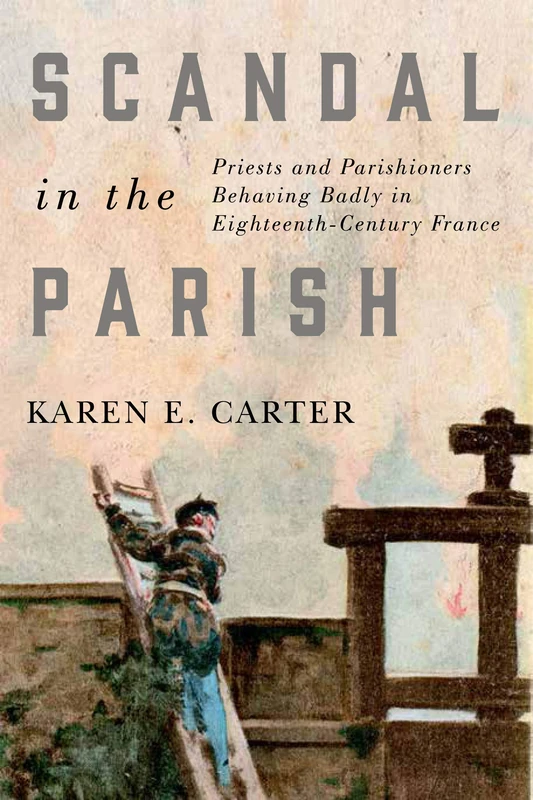 Scandal in the Parish: Priests and Parishioners Behaving Badly in Eighteenth-Century France: Volume 2 (McGill-Queen's Studies in the History of Religion)