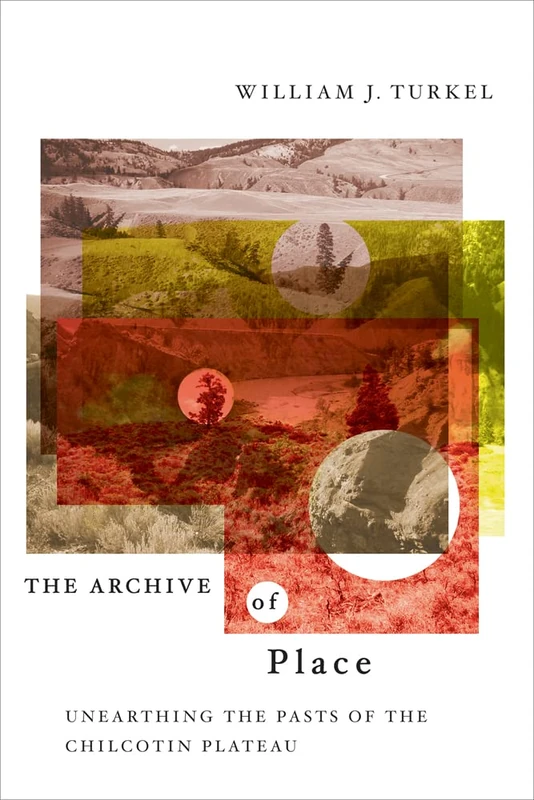 The Archive of Place: Unearthing the Pasts of the Chilcotin Plateau (Nature | History | Society)