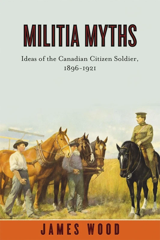 Militia Myths: Ideas of the Canadian Citizen Soldier, 1896-1921 (Studies in Canadian Military History)