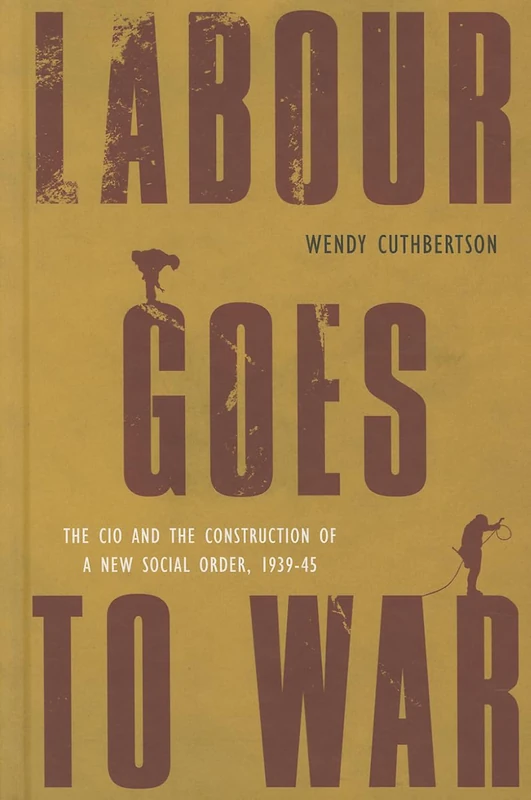 Labour Goes to War: The CIO and the Construction of a New Social Order, 1939-45 (Studies in Canadian Military History)