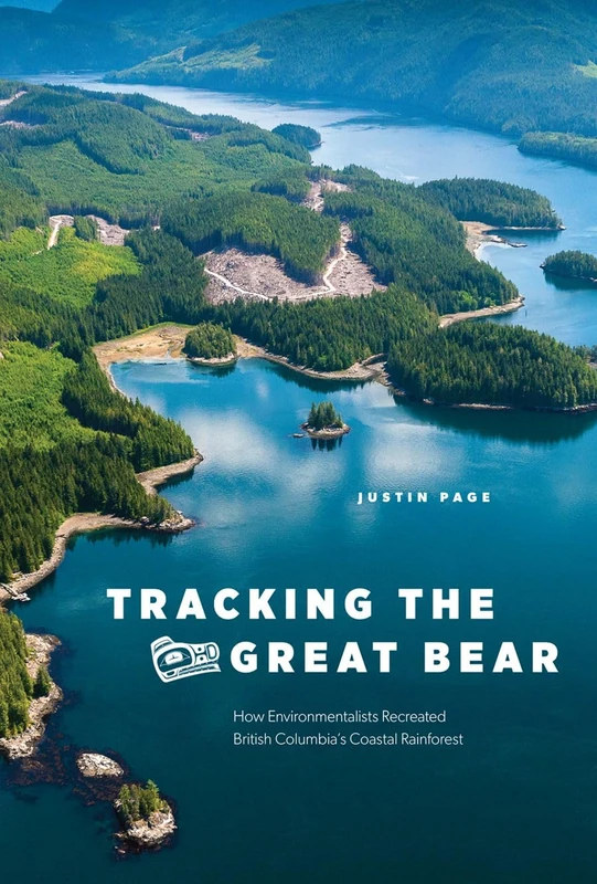Tracking the Great Bear: How Environmentalists Recreated British Columbia’s Coastal Rainforest (Nature | History | Society)