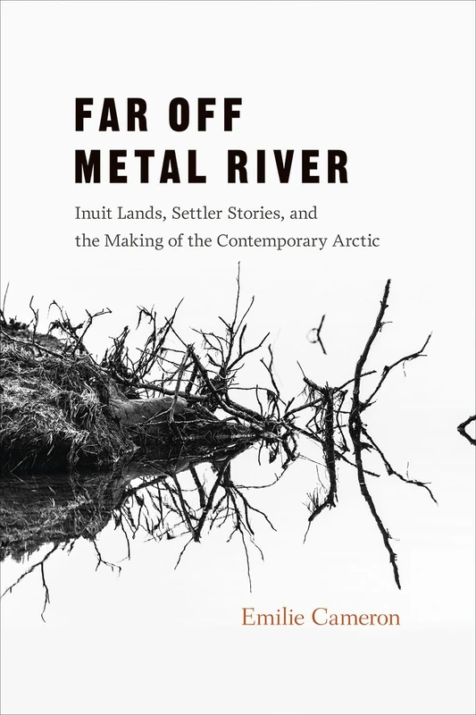 Far Off Metal River: Inuit Lands, Settler Stories, and the Making of the Contemporary Arctic