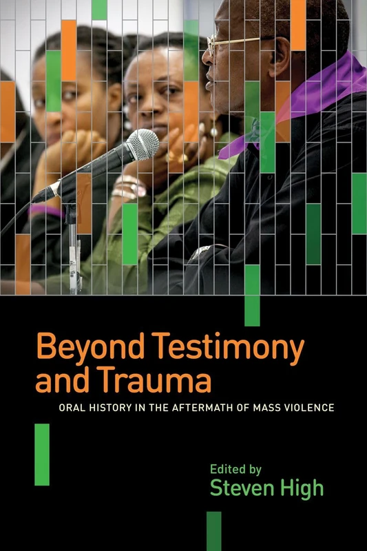 Beyond Testimony and Trauma: Oral History in the Aftermath of Mass Violence (Shared: Oral and Public History)