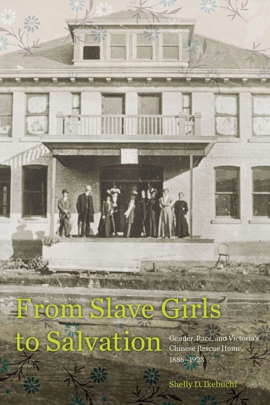 From Slave Girls to Salvation: Gender, Race, and Victoria’s Chinese Rescue Home, 1886-1923