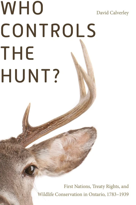 Who Controls the Hunt?: First Nations, Treaty Rights, and Wildlife Conservation in Ontario, 1783-1939 (Nature | History | Society)