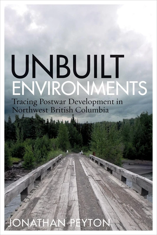 Unbuilt Environments: Tracing Postwar Development in Northwest British Columbia (Nature | History | Society)