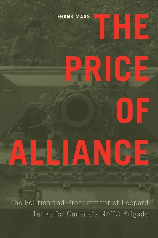 The Price of Alliance: The Politics and Procurement of Leopard Tanks for Canada’s NATO Brigade (Studies in Canadian Military History)