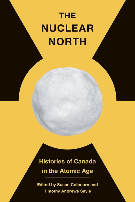 The Nuclear North: Histories of Canada in the Atomic Age (The C.D. Howe Series in Canadian Political History)