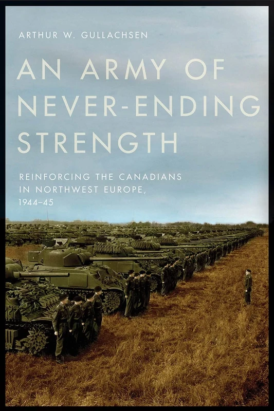 An Army of Never-Ending Strength: Reinforcing the Canadians in Northwest Europe, 1944–45 (Studies in Canadian Military History)